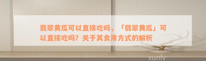 翡翠黄瓜可以直接吃吗，「翡翠黄瓜」可以直接吃吗？关于其食用方式的解析