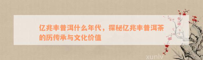 亿兆丰普洱什么年代，探秘亿兆丰普洱茶的历传承与文化价值