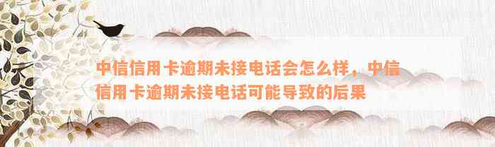 中信信用卡逾期未接电话会怎么样，中信信用卡逾期未接电话可能导致的后果