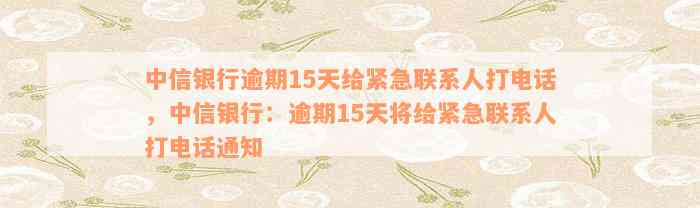 中信银行逾期15天给紧急联系人打电话，中信银行：逾期15天将给紧急联系人打电话通知