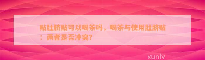 贴肚脐贴可以喝茶吗，喝茶与使用肚脐贴：两者是否冲突？