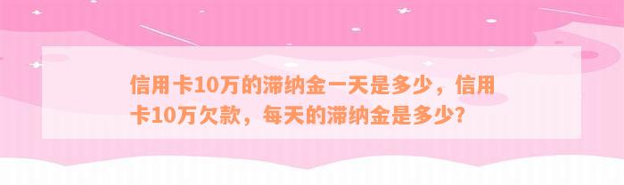 信用卡10万的滞纳金一天是多少，信用卡10万欠款，每天的滞纳金是多少？