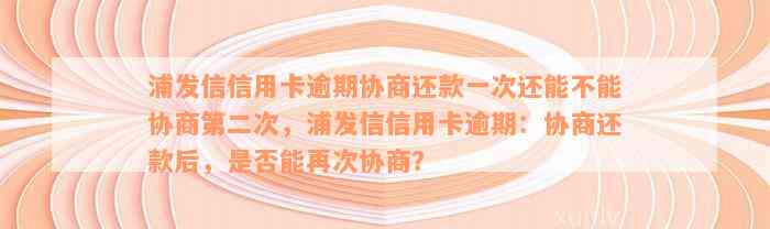 浦发信信用卡逾期协商还款一次还能不能协商第二次，浦发信信用卡逾期：协商还款后，是否能再次协商？