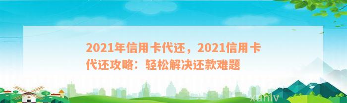 2021年信用卡代还，2021信用卡代还攻略：轻松解决还款难题