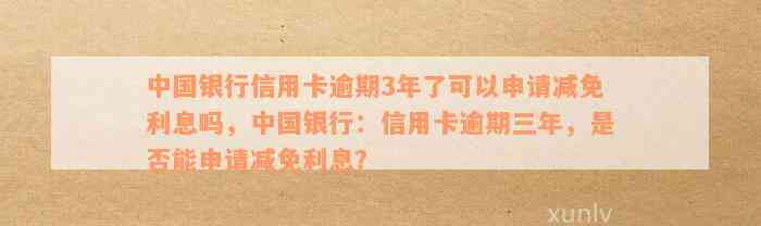 中国银行信用卡逾期3年了可以申请减免利息吗，中国银行：信用卡逾期三年，是否能申请减免利息？