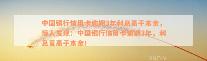 中国银行信用卡逾期3年利息高于本金，惊人发现：中国银行信用卡逾期3年，利息竟高于本金！