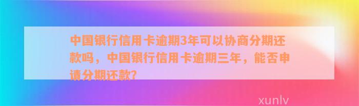 中国银行信用卡逾期3年可以协商分期还款吗，中国银行信用卡逾期三年，能否申请分期还款？