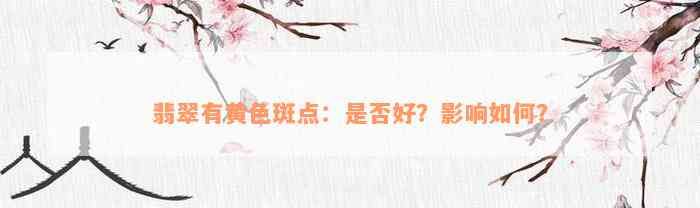 翡翠有黄色斑点：是否好？影响如何？