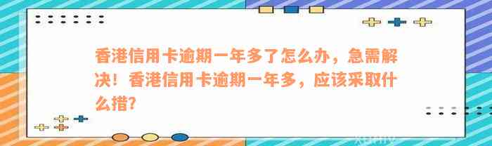 香港信用卡逾期一年多了怎么办，急需解决！香港信用卡逾期一年多，应该采取什么措？