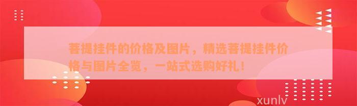 菩提挂件的价格及图片，精选菩提挂件价格与图片全览，一站式选购好礼！