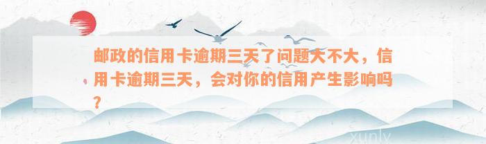 邮政的信用卡逾期三天了问题大不大，信用卡逾期三天，会对你的信用产生影响吗？