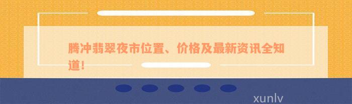 腾冲翡翠夜市位置、价格及最新资讯全知道！