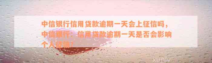 中信银行信用贷款逾期一天会上征信吗，中信银行：信用贷款逾期一天是否会影响个人征信？