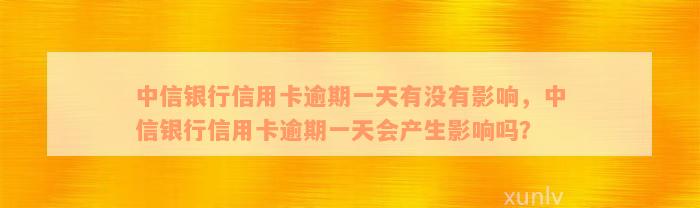 中信银行信用卡逾期一天有没有影响，中信银行信用卡逾期一天会产生影响吗？