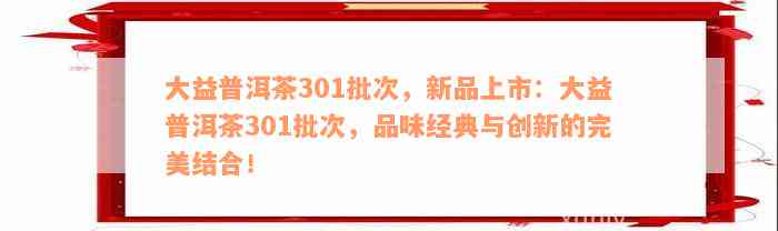 大益普洱茶301批次，新品上市：大益普洱茶301批次，品味经典与创新的完美结合！