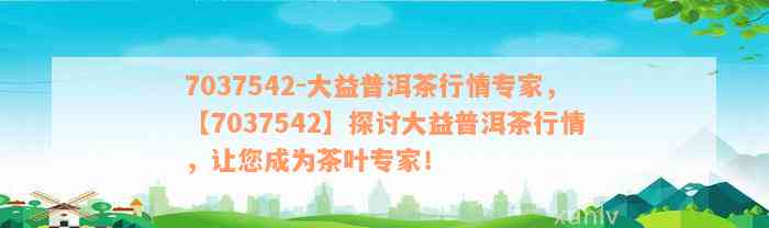 7037542-大益普洱茶行情专家，【7037542】探讨大益普洱茶行情，让您成为茶叶专家！