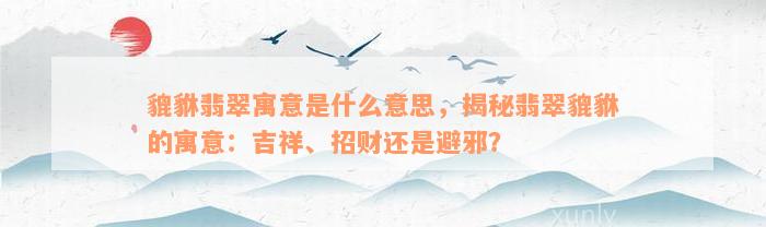 貔貅翡翠寓意是什么意思，揭秘翡翠貔貅的寓意：吉祥、招财还是避邪？