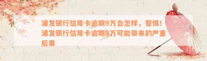 浦发银行信用卡逾期9万会怎样，警惕！浦发银行信用卡逾期9万可能带来的严重后果