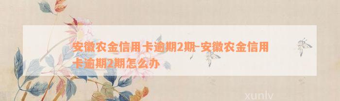 安徽农金信用卡逾期2期-安徽农金信用卡逾期2期怎么办