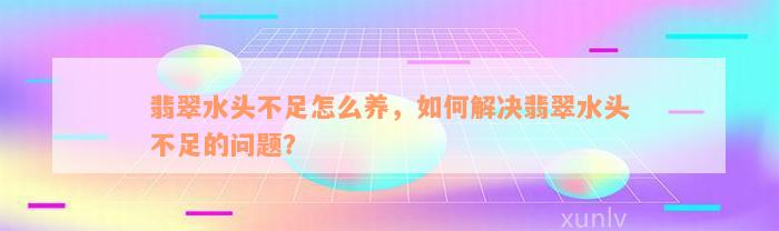 翡翠水头不足怎么养，如何解决翡翠水头不足的问题？