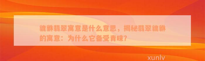 貔貅翡翠寓意是什么意思，揭秘翡翠貔貅的寓意：为什么它备受青睐？