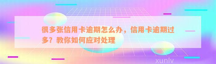 很多张信用卡逾期怎么办，信用卡逾期过多？教你如何应对处理