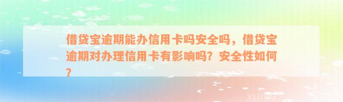 借贷宝逾期能办信用卡吗安全吗，借贷宝逾期对办理信用卡有影响吗？安全性如何？