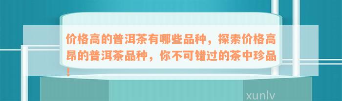 价格高的普洱茶有哪些品种，探索价格高昂的普洱茶品种，你不可错过的茶中珍品！