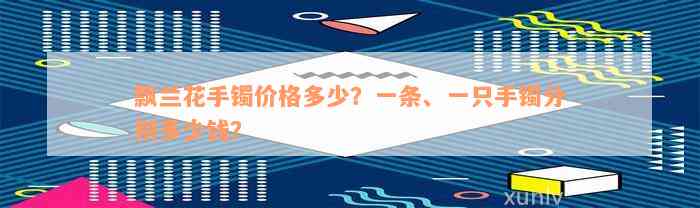 飘兰花手镯价格多少？一条、一只手镯分别多少钱？