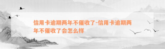 信用卡逾期两年不催收了-信用卡逾期两年不催收了会怎么样