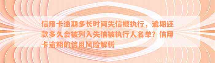 信用卡逾期多长时间失信被执行，逾期还款多久会被列入失信被执行人名单？信用卡逾期的信用风险解析