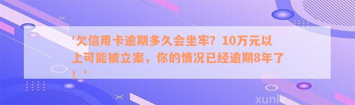 '欠信用卡逾期多久会坐牢？10万元以上可能被立案，你的情况已经逾期8年了！'