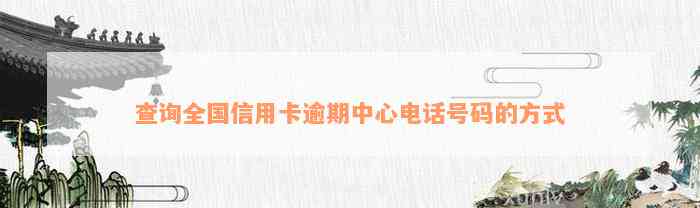 查询全国信用卡逾期中心电话号码的方式