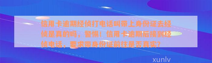 信用卡逾期经侦打电话叫带上身份证去经侦是真的吗，警惕！信用卡逾期后接到经侦电话，要求带身份证前往是否真实？