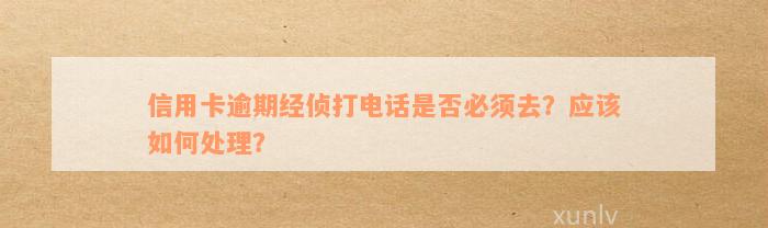 信用卡逾期经侦打电话是否必须去？应该如何处理？