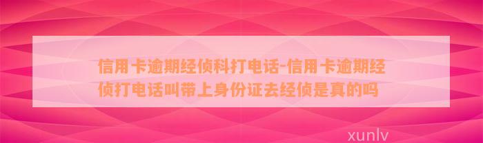 信用卡逾期经侦科打电话-信用卡逾期经侦打电话叫带上身份证去经侦是真的吗