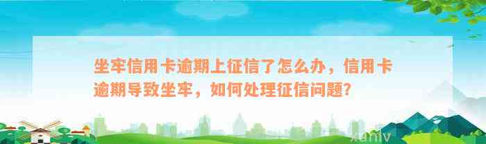 坐牢信用卡逾期上征信了怎么办，信用卡逾期导致坐牢，如何处理征信问题？