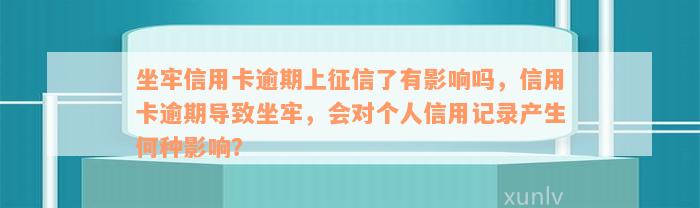 坐牢信用卡逾期上征信了有影响吗，信用卡逾期导致坐牢，会对个人信用记录产生何种影响？