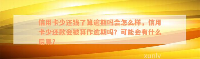 信用卡少还钱了算逾期吗会怎么样，信用卡少还款会被算作逾期吗？可能会有什么后果？