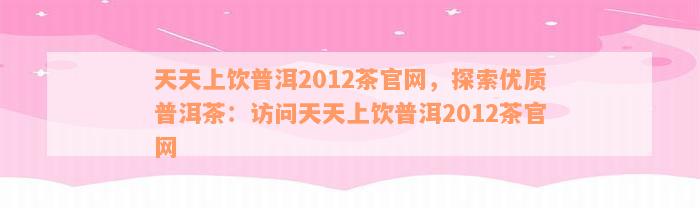 天天上饮普洱2012茶官网，探索优质普洱茶：访问天天上饮普洱2012茶官网