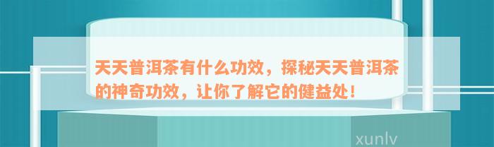 天天普洱茶有什么功效，探秘天天普洱茶的神奇功效，让你了解它的健益处！
