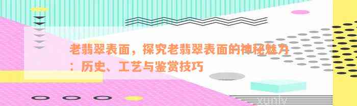 老翡翠表面，探究老翡翠表面的神秘魅力：历史、工艺与鉴赏技巧