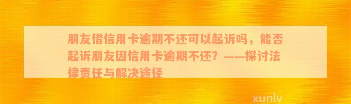 朋友借信用卡逾期不还可以起诉吗，能否起诉朋友因信用卡逾期不还？——探讨法律责任与解决途径