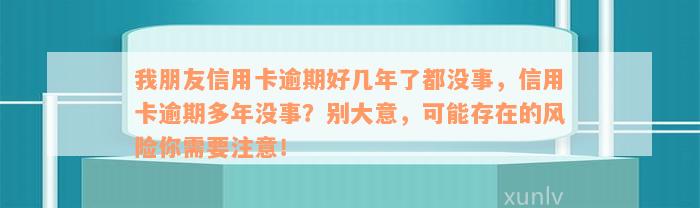 我朋友信用卡逾期好几年了都没事，信用卡逾期多年没事？别大意，可能存在的风险你需要注意！