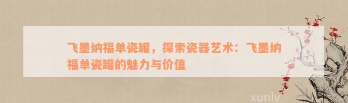 飞墨纳福单瓷罐，探索瓷器艺术：飞墨纳福单瓷罐的魅力与价值