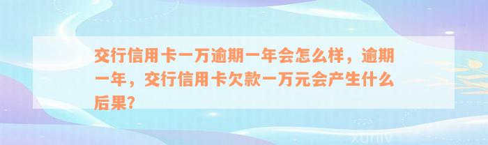 交行信用卡一万逾期一年会怎么样，逾期一年，交行信用卡欠款一万元会产生什么后果？
