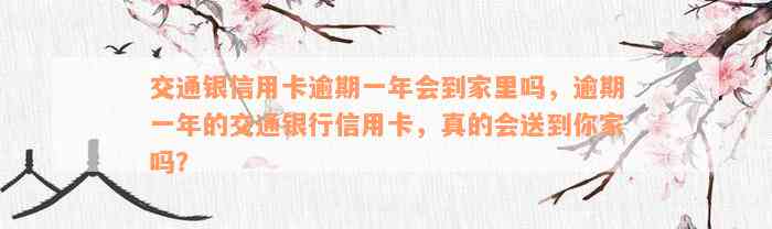 交通银信用卡逾期一年会到家里吗，逾期一年的交通银行信用卡，真的会送到你家吗？