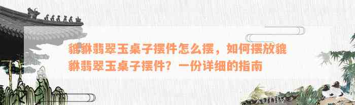 貔貅翡翠玉桌子摆件怎么摆，如何摆放貔貅翡翠玉桌子摆件？一份详细的指南