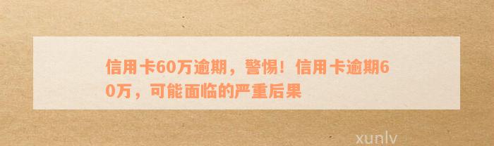 信用卡60万逾期，警惕！信用卡逾期60万，可能面临的严重后果