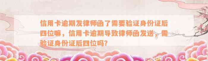 信用卡逾期发律师函了需要验证身份证后四位嘛，信用卡逾期导致律师函发送，需验证身份证后四位吗？